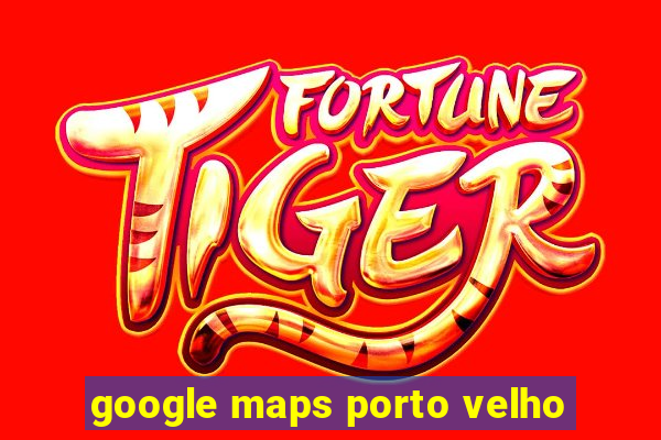 google maps porto velho